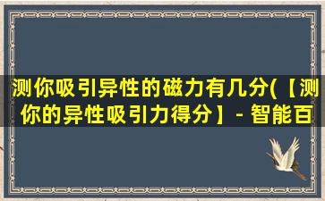 测你吸引异性的磁力有几分(【测你的异性吸引力得分】- 智能百科*)